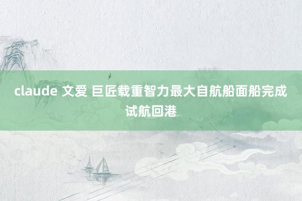 claude 文爱 巨匠载重智力最大自航船面船完成试航回港