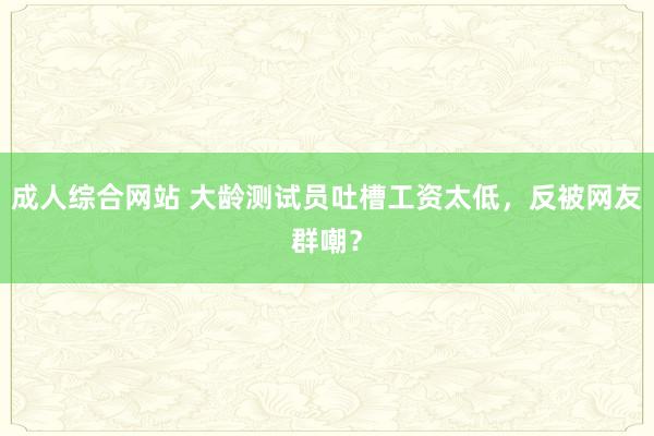 成人综合网站 大龄测试员吐槽工资太低，反被网友群嘲？
