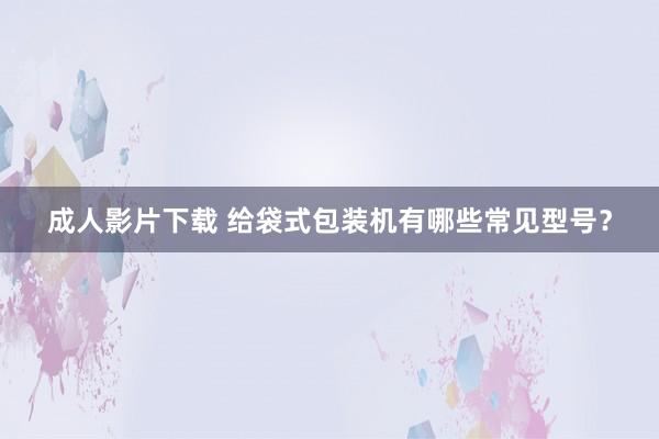 成人影片下载 给袋式包装机有哪些常见型号？