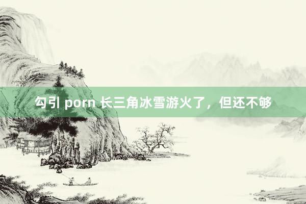 勾引 porn 长三角冰雪游火了，但还不够
