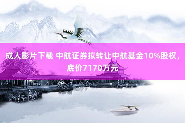成人影片下载 中航证券拟转让中航基金10%股权，底价7170万元