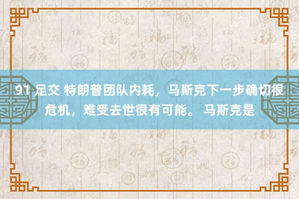 91 足交 特朗普团队内耗，马斯克下一步确切很危机，难受去世很有可能。 马斯克是