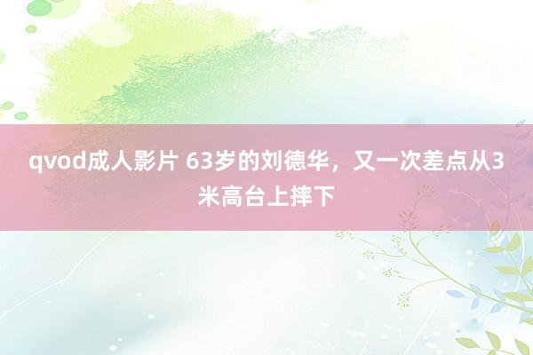 qvod成人影片 63岁的刘德华，又一次差点从3米高台上摔下