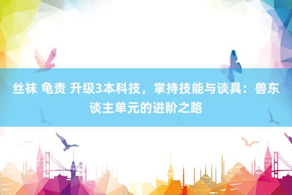 丝袜 龟责 升级3本科技，掌持技能与谈具：兽东谈主单元的进阶之路
