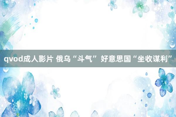 qvod成人影片 俄乌“斗气” 好意思国“坐收谋利”