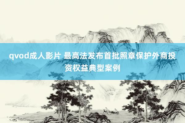 qvod成人影片 最高法发布首批照章保护外商投资权益典型案例