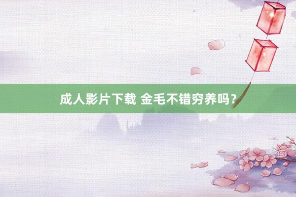 成人影片下载 金毛不错穷养吗？
