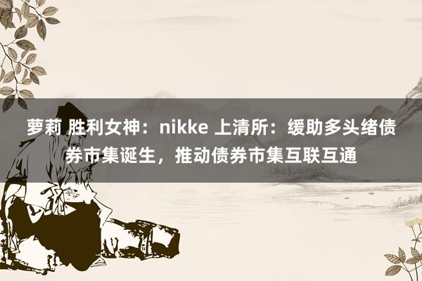 萝莉 胜利女神：nikke 上清所：缓助多头绪债券市集诞生，推动债券市集互联互通