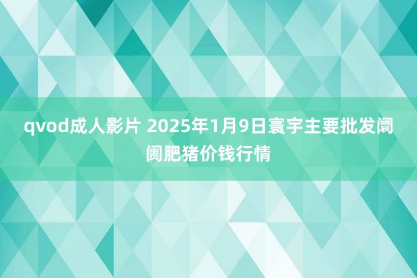 qvod成人影片 2025年1月9日寰宇主要批发阛阓肥猪价钱行情
