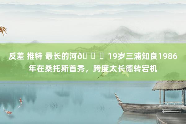 反差 推特 最长的河🌊19岁三浦知良1986年在桑托斯首秀，跨度太长德转宕机