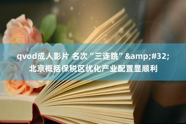 qvod成人影片 名次“三连跳”&#32;北京概括保税区优化产业配置显顺利