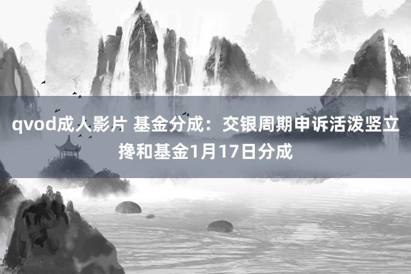 qvod成人影片 基金分成：交银周期申诉活泼竖立搀和基金1月17日分成