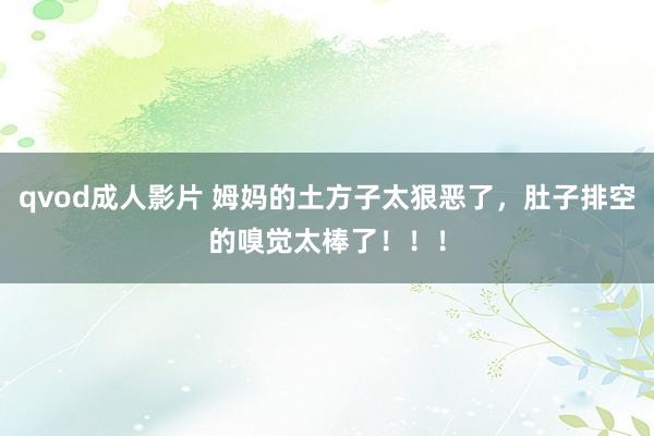 qvod成人影片 姆妈的土方子太狠恶了，肚子排空的嗅觉太棒了！！！