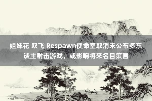 姐妹花 双飞 Respawn使命室取消未公布多东谈主射击游戏，或影响将来名目策画