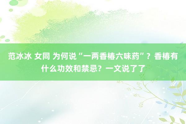 范冰冰 女同 为何说“一两香椿六味药”？香椿有什么功效和禁忌？一文说了了