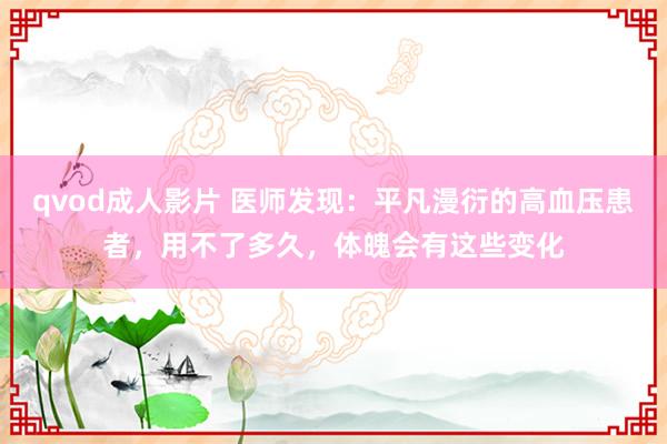 qvod成人影片 医师发现：平凡漫衍的高血压患者，用不了多久，体魄会有这些变化