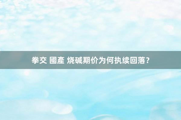 拳交 國產 烧碱期价为何执续回落？