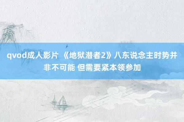 qvod成人影片 《地狱潜者2》八东说念主时势并非不可能 但需要紧本领参加