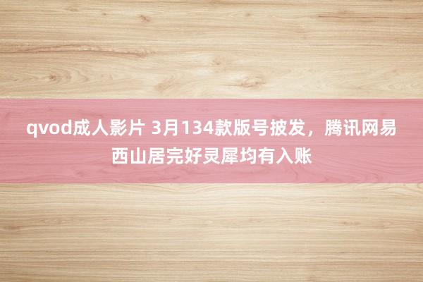 qvod成人影片 3月134款版号披发，腾讯网易西山居完好灵犀均有入账