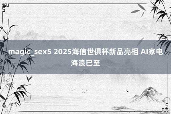 magic_sex5 2025海信世俱杯新品亮相 AI家电海浪已至