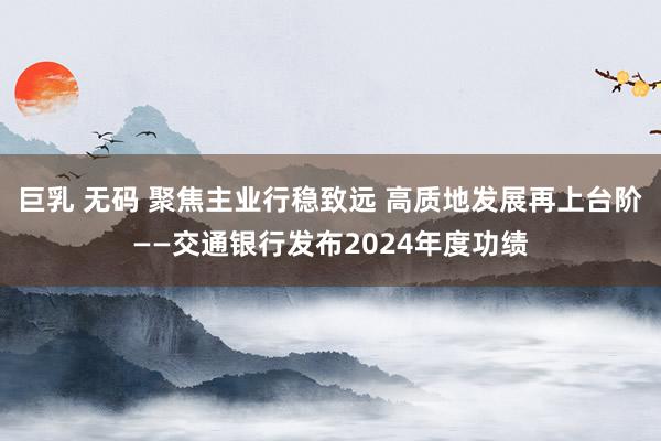 巨乳 无码 聚焦主业行稳致远 高质地发展再上台阶——交通银行发布2024年度功绩