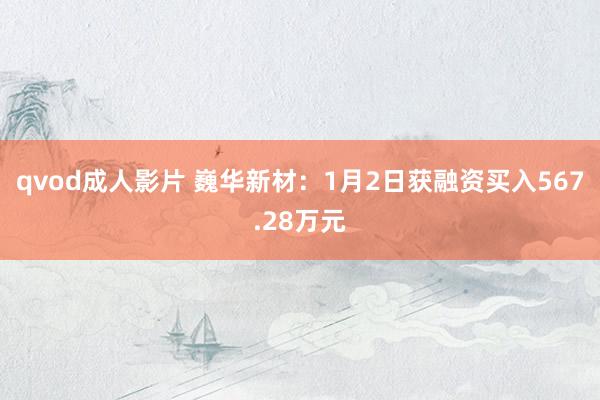 qvod成人影片 巍华新材：1月2日获融资买入567.28万元