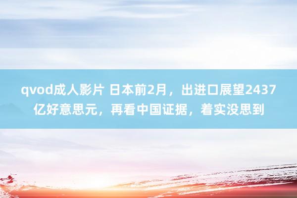qvod成人影片 日本前2月，出进口展望2437亿好意思元，再看中国证据，着实没思到