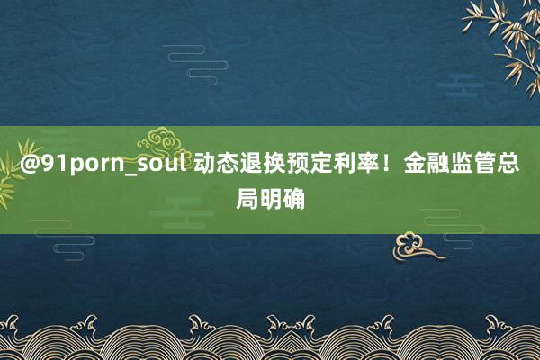 @91porn_soul 动态退换预定利率！金融监管总局明确