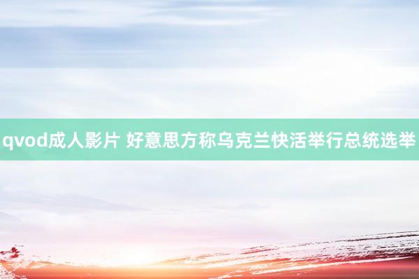 qvod成人影片 好意思方称乌克兰快活举行总统选举
