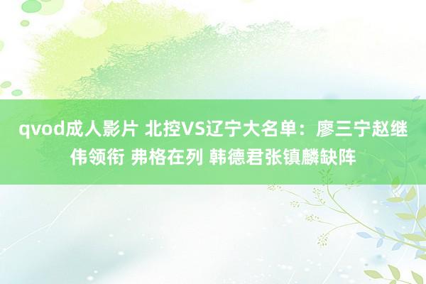 qvod成人影片 北控VS辽宁大名单：廖三宁赵继伟领衔 弗格在列 韩德君张镇麟缺阵