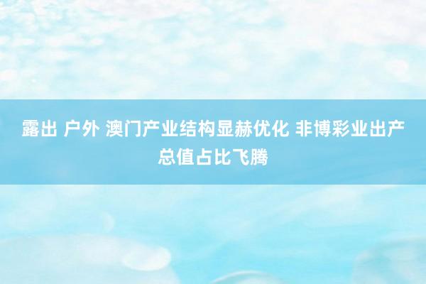 露出 户外 澳门产业结构显赫优化 非博彩业出产总值占比飞腾