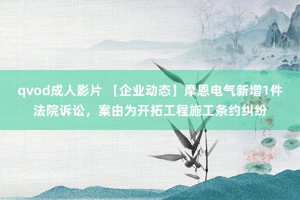 qvod成人影片 【企业动态】摩恩电气新增1件法院诉讼，案由为开拓工程施工条约纠纷