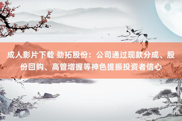 成人影片下载 劲拓股份：公司通过现款分成、股份回购、高管增握等神色提振投资者信心