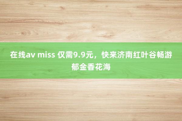 在线av miss 仅需9.9元，快来济南红叶谷畅游郁金香花海