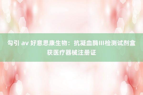 勾引 av 好意思康生物：抗凝血酶Ⅲ检测试剂盒获医疗器械注册证
