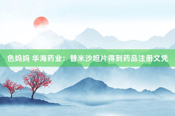 色妈妈 华海药业：替米沙坦片得到药品注册文凭