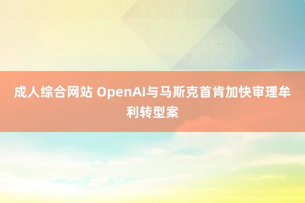 成人综合网站 OpenAI与马斯克首肯加快审理牟利转型案
