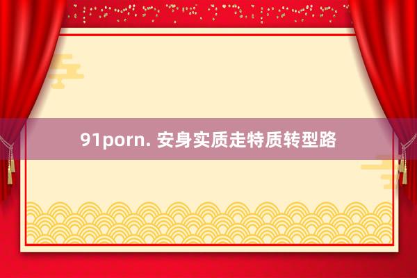 91porn. 安身实质走特质转型路